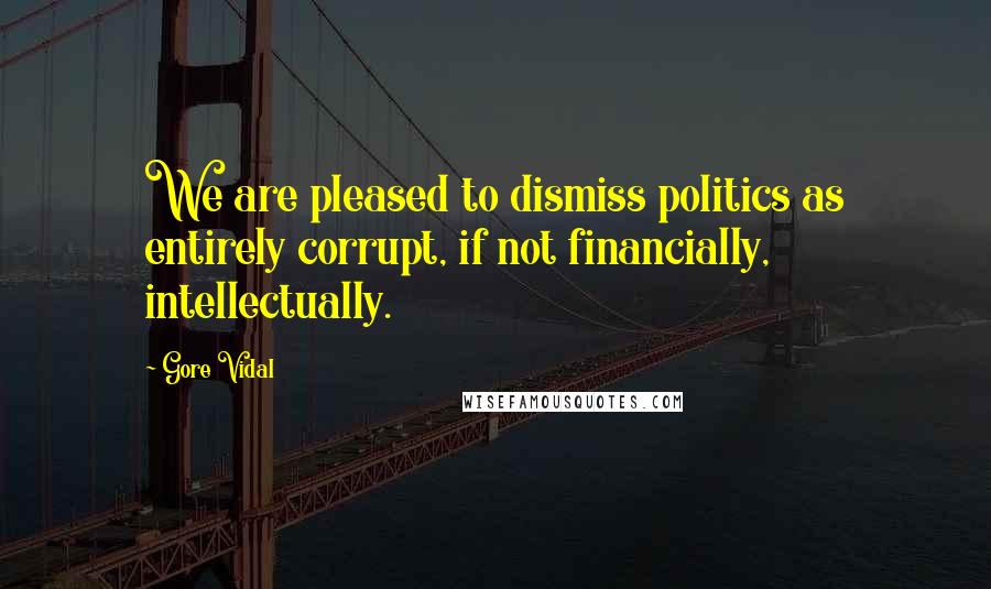 Gore Vidal Quotes: We are pleased to dismiss politics as entirely corrupt, if not financially, intellectually.
