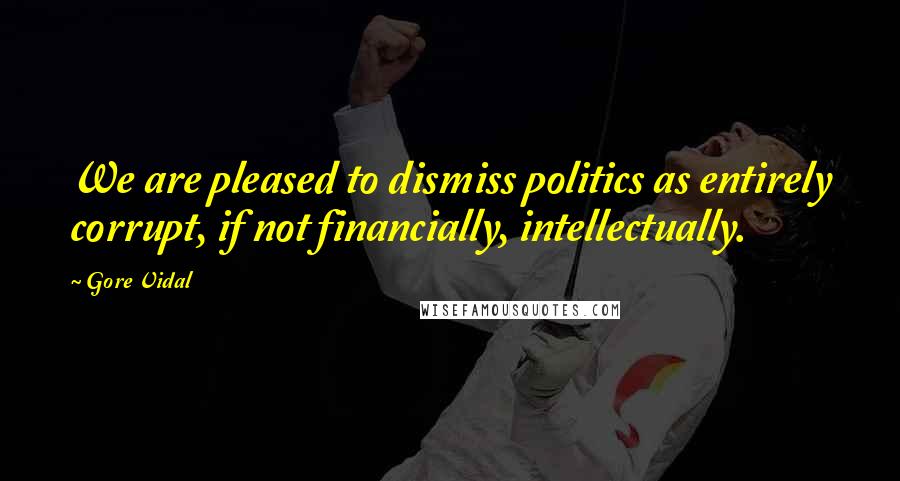 Gore Vidal Quotes: We are pleased to dismiss politics as entirely corrupt, if not financially, intellectually.