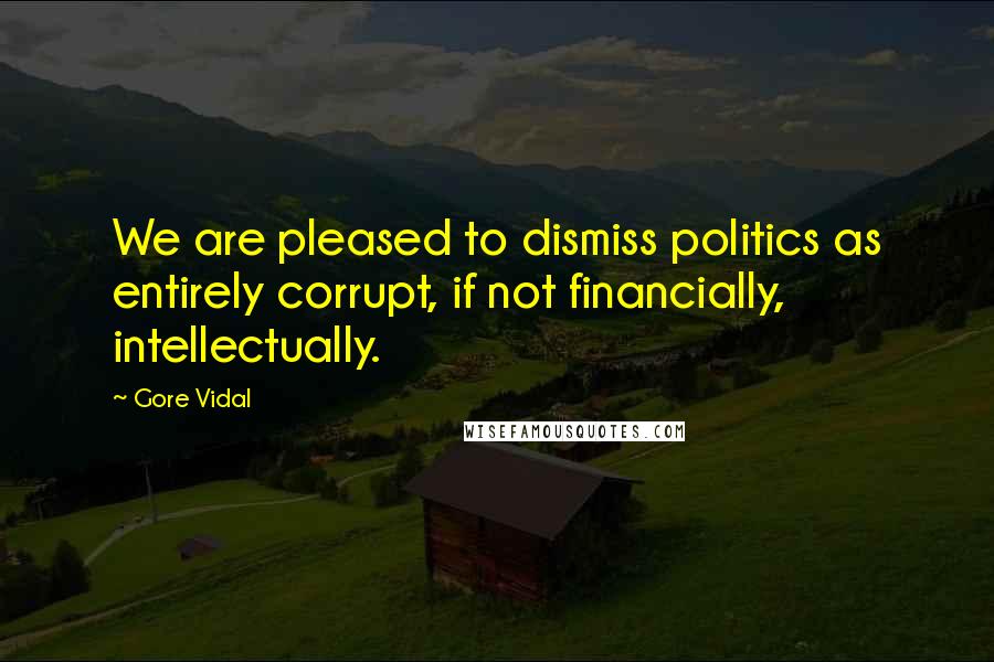 Gore Vidal Quotes: We are pleased to dismiss politics as entirely corrupt, if not financially, intellectually.