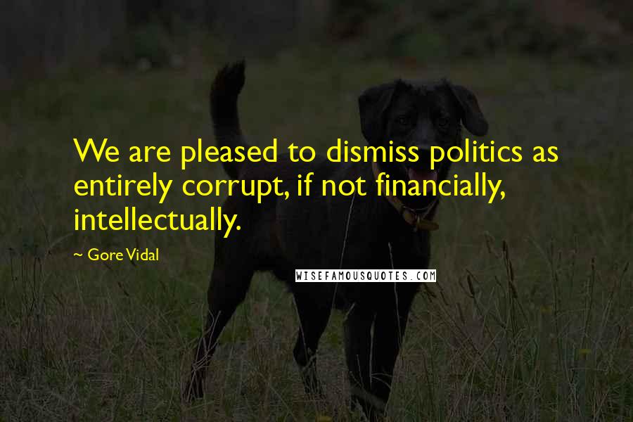 Gore Vidal Quotes: We are pleased to dismiss politics as entirely corrupt, if not financially, intellectually.