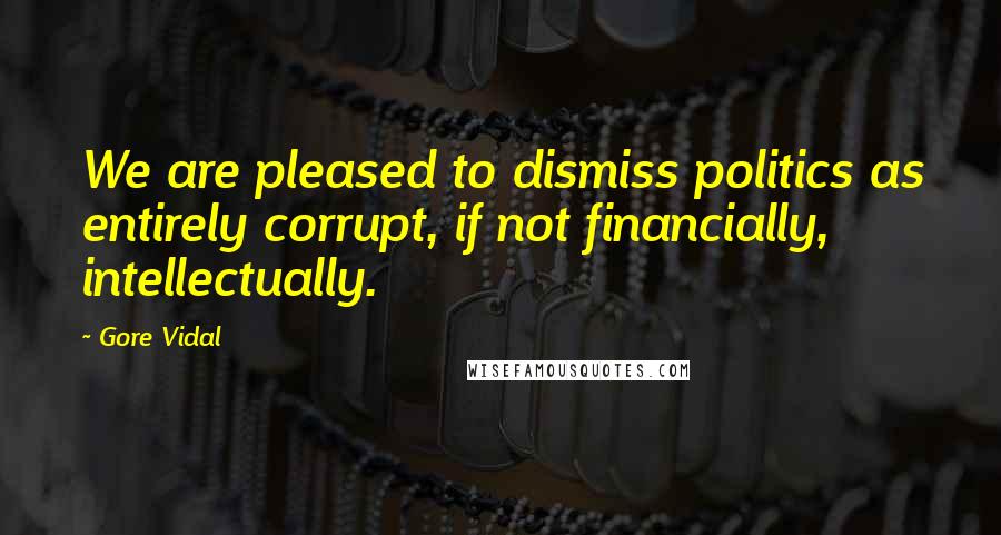 Gore Vidal Quotes: We are pleased to dismiss politics as entirely corrupt, if not financially, intellectually.