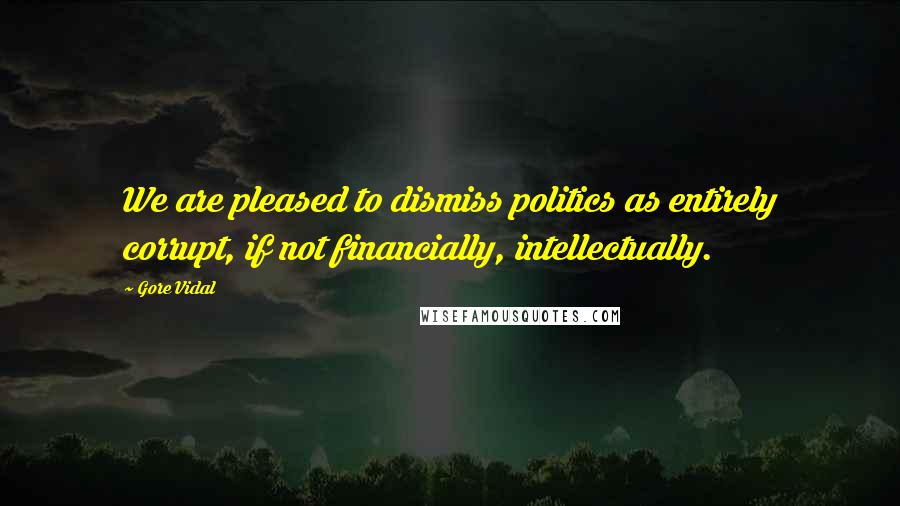 Gore Vidal Quotes: We are pleased to dismiss politics as entirely corrupt, if not financially, intellectually.