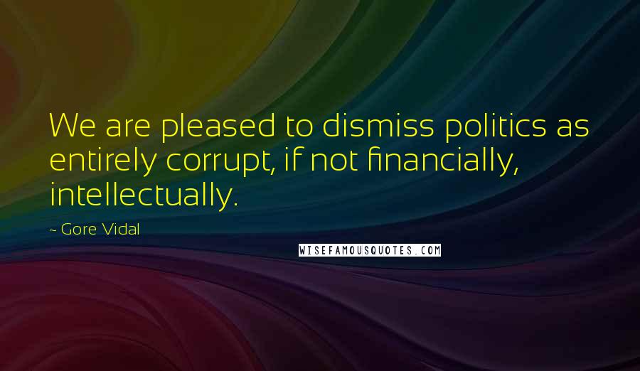 Gore Vidal Quotes: We are pleased to dismiss politics as entirely corrupt, if not financially, intellectually.