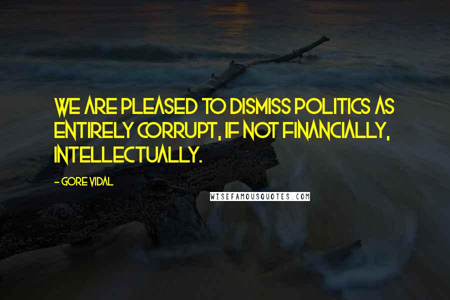 Gore Vidal Quotes: We are pleased to dismiss politics as entirely corrupt, if not financially, intellectually.