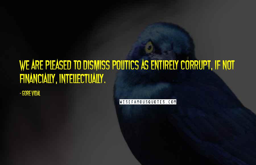 Gore Vidal Quotes: We are pleased to dismiss politics as entirely corrupt, if not financially, intellectually.