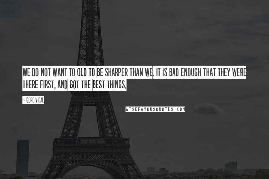 Gore Vidal Quotes: We do not want to old to be sharper than we. It is bad enough that they were there first, and got the best things.