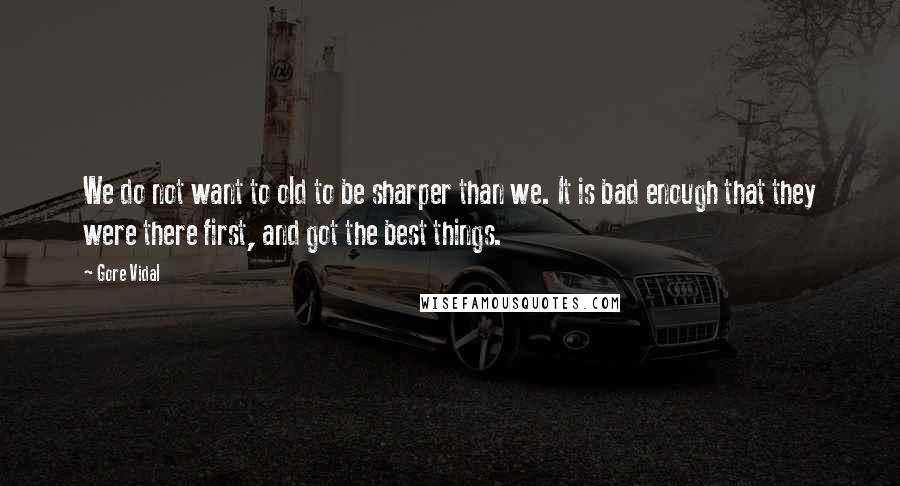 Gore Vidal Quotes: We do not want to old to be sharper than we. It is bad enough that they were there first, and got the best things.