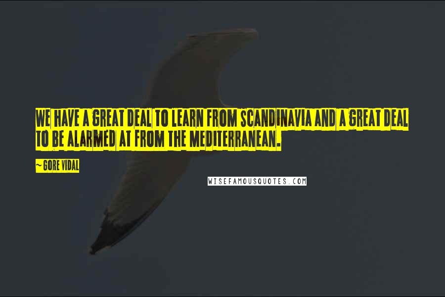 Gore Vidal Quotes: We have a great deal to learn from Scandinavia and a great deal to be alarmed at from the Mediterranean.