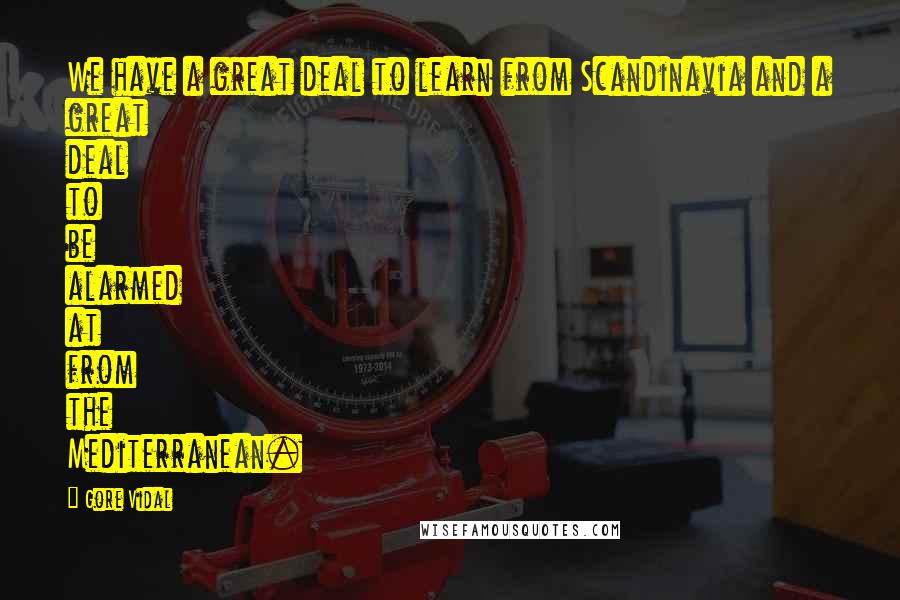 Gore Vidal Quotes: We have a great deal to learn from Scandinavia and a great deal to be alarmed at from the Mediterranean.