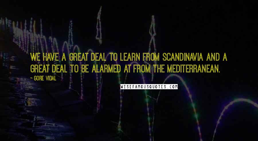 Gore Vidal Quotes: We have a great deal to learn from Scandinavia and a great deal to be alarmed at from the Mediterranean.