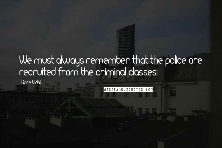 Gore Vidal Quotes: We must always remember that the police are recruited from the criminal classes.
