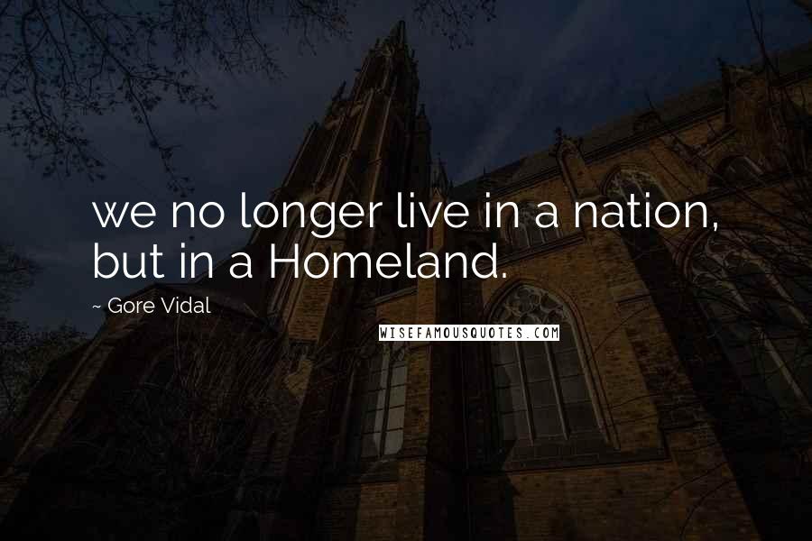 Gore Vidal Quotes: we no longer live in a nation, but in a Homeland.