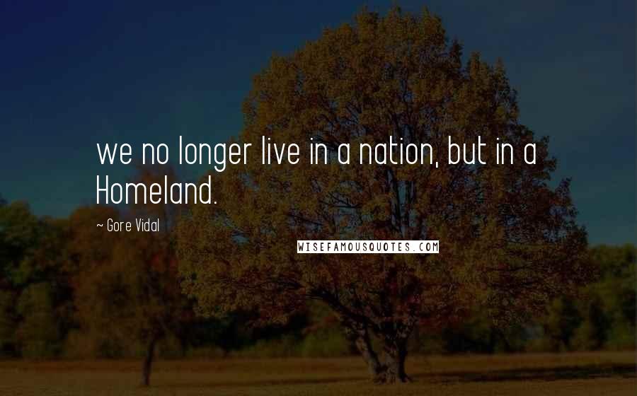 Gore Vidal Quotes: we no longer live in a nation, but in a Homeland.