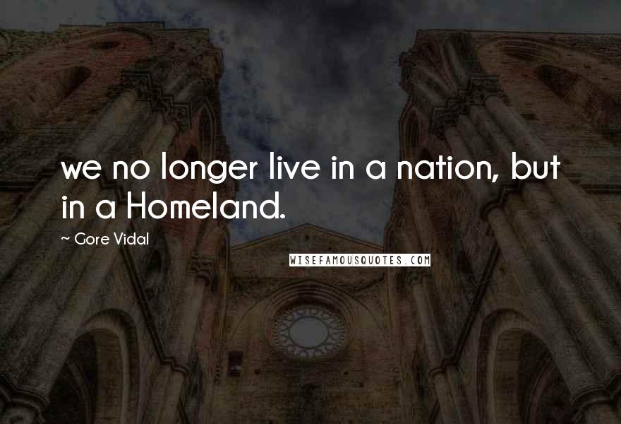 Gore Vidal Quotes: we no longer live in a nation, but in a Homeland.