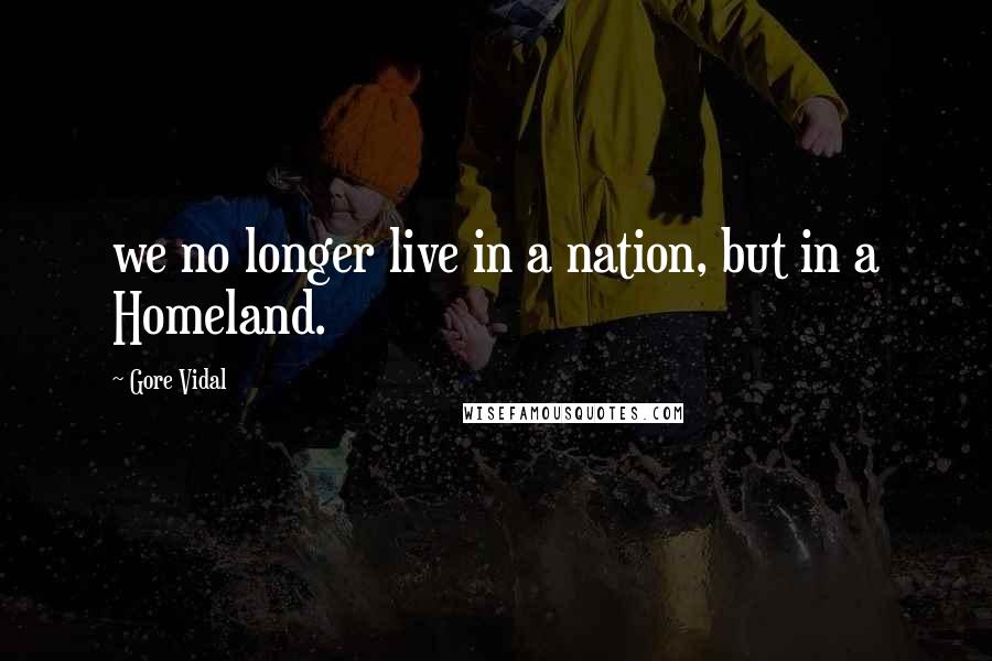 Gore Vidal Quotes: we no longer live in a nation, but in a Homeland.