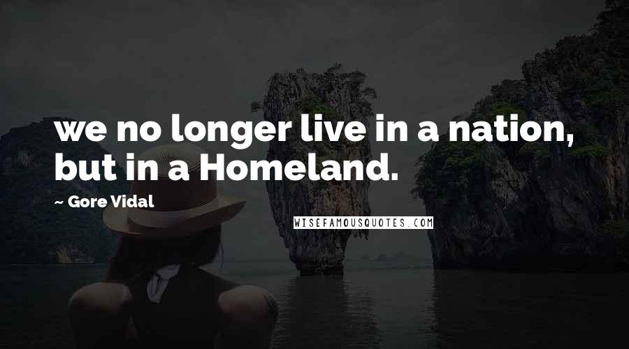 Gore Vidal Quotes: we no longer live in a nation, but in a Homeland.