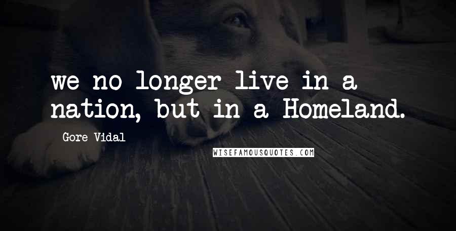 Gore Vidal Quotes: we no longer live in a nation, but in a Homeland.