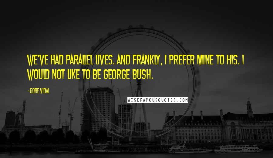 Gore Vidal Quotes: We've had parallel lives. And frankly, I prefer mine to his. I would not like to be George Bush.