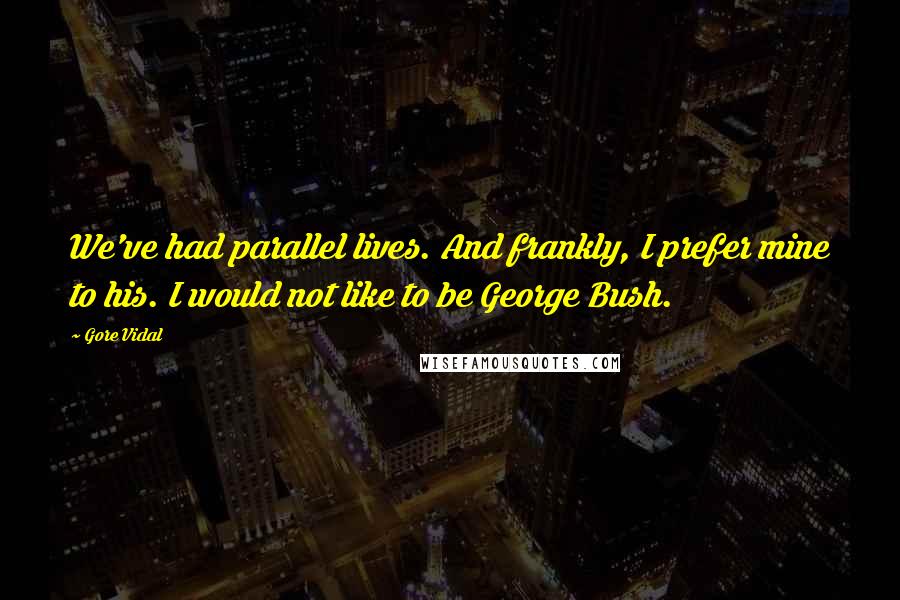 Gore Vidal Quotes: We've had parallel lives. And frankly, I prefer mine to his. I would not like to be George Bush.