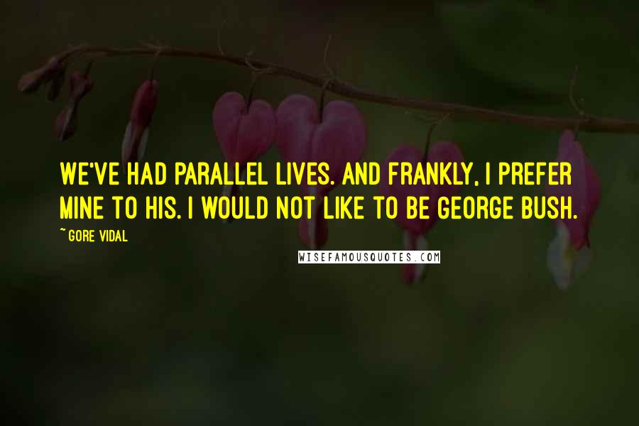 Gore Vidal Quotes: We've had parallel lives. And frankly, I prefer mine to his. I would not like to be George Bush.