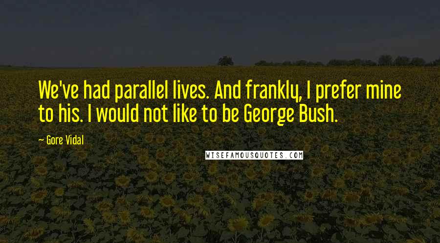 Gore Vidal Quotes: We've had parallel lives. And frankly, I prefer mine to his. I would not like to be George Bush.