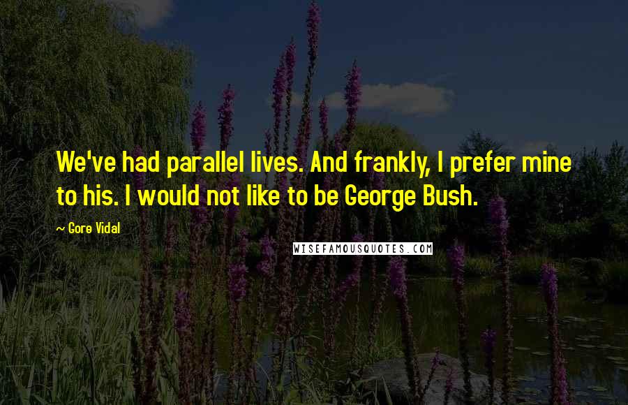 Gore Vidal Quotes: We've had parallel lives. And frankly, I prefer mine to his. I would not like to be George Bush.