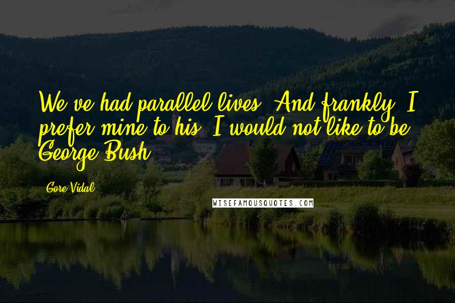 Gore Vidal Quotes: We've had parallel lives. And frankly, I prefer mine to his. I would not like to be George Bush.