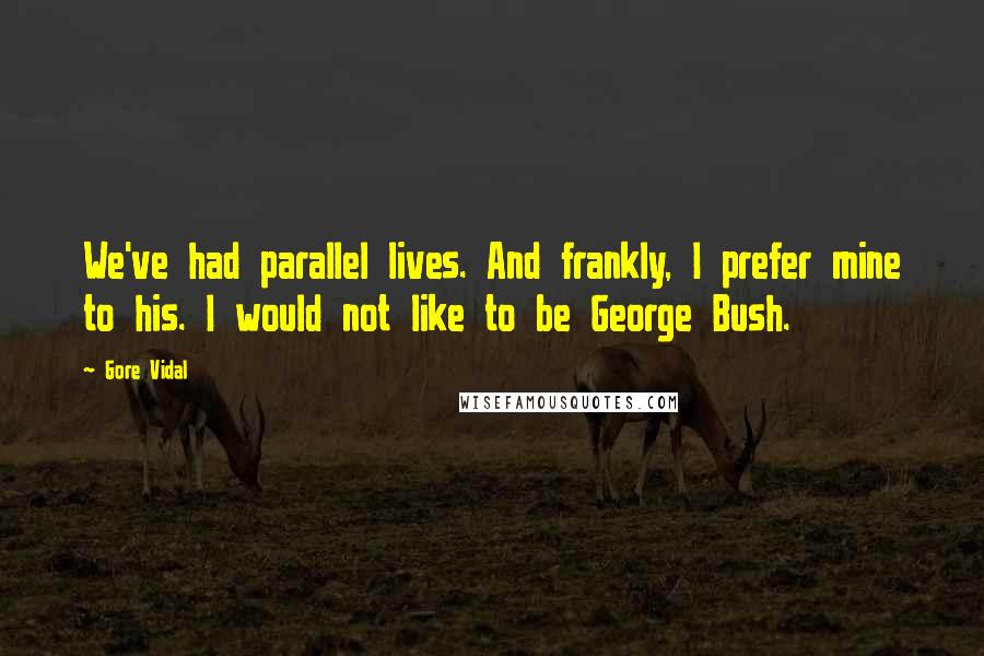 Gore Vidal Quotes: We've had parallel lives. And frankly, I prefer mine to his. I would not like to be George Bush.