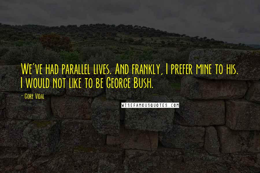 Gore Vidal Quotes: We've had parallel lives. And frankly, I prefer mine to his. I would not like to be George Bush.