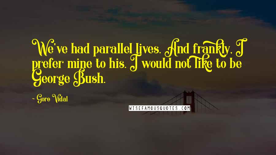 Gore Vidal Quotes: We've had parallel lives. And frankly, I prefer mine to his. I would not like to be George Bush.