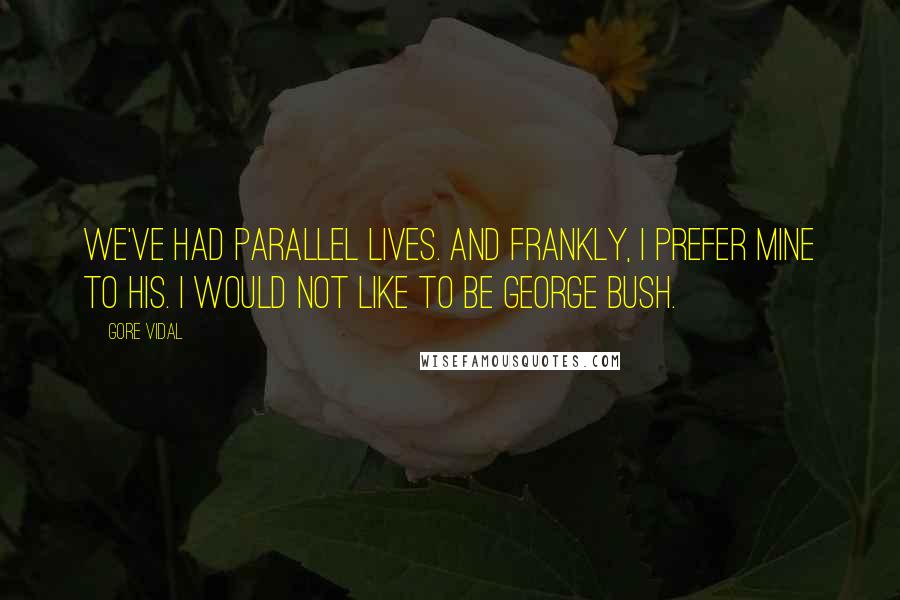 Gore Vidal Quotes: We've had parallel lives. And frankly, I prefer mine to his. I would not like to be George Bush.