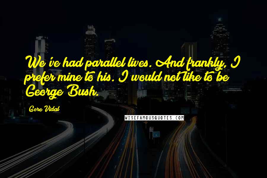 Gore Vidal Quotes: We've had parallel lives. And frankly, I prefer mine to his. I would not like to be George Bush.