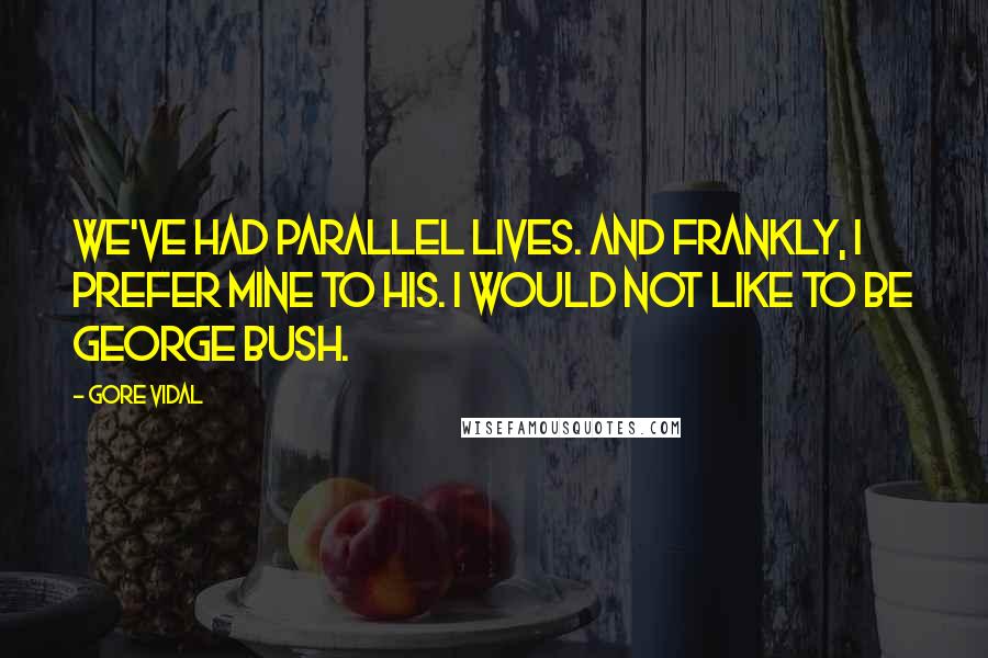 Gore Vidal Quotes: We've had parallel lives. And frankly, I prefer mine to his. I would not like to be George Bush.