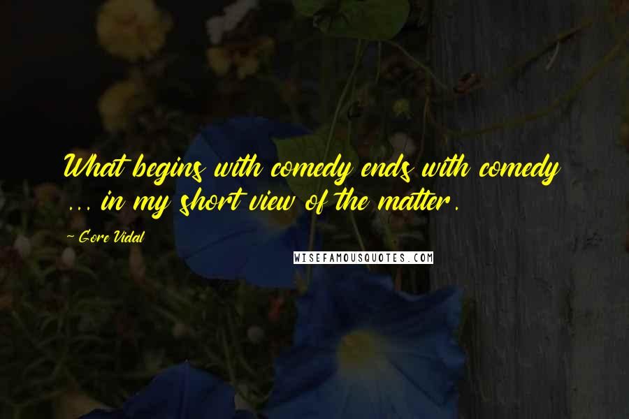 Gore Vidal Quotes: What begins with comedy ends with comedy ... in my short view of the matter.