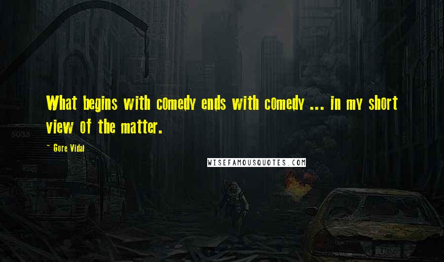 Gore Vidal Quotes: What begins with comedy ends with comedy ... in my short view of the matter.