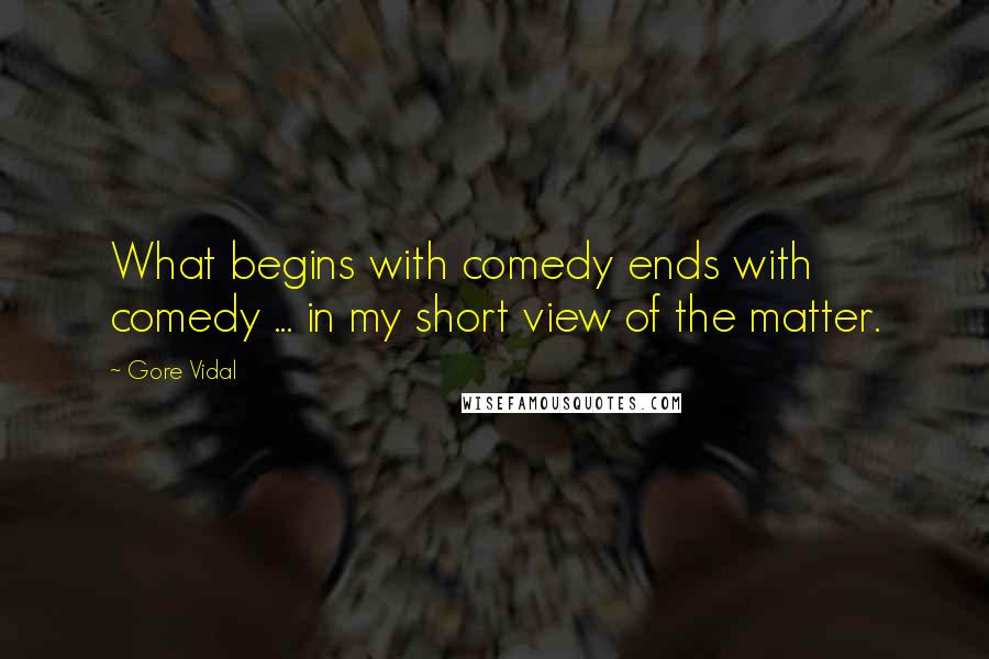 Gore Vidal Quotes: What begins with comedy ends with comedy ... in my short view of the matter.