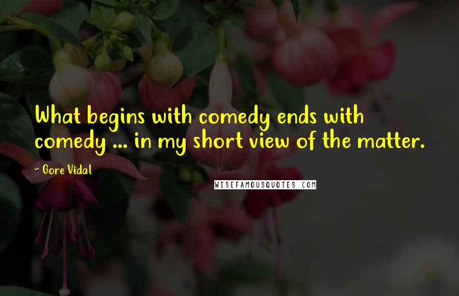 Gore Vidal Quotes: What begins with comedy ends with comedy ... in my short view of the matter.