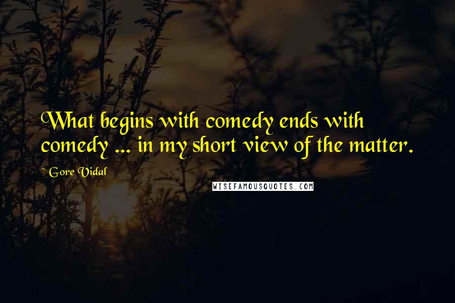 Gore Vidal Quotes: What begins with comedy ends with comedy ... in my short view of the matter.