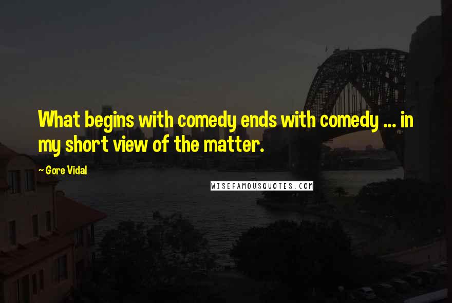 Gore Vidal Quotes: What begins with comedy ends with comedy ... in my short view of the matter.