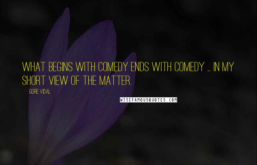 Gore Vidal Quotes: What begins with comedy ends with comedy ... in my short view of the matter.