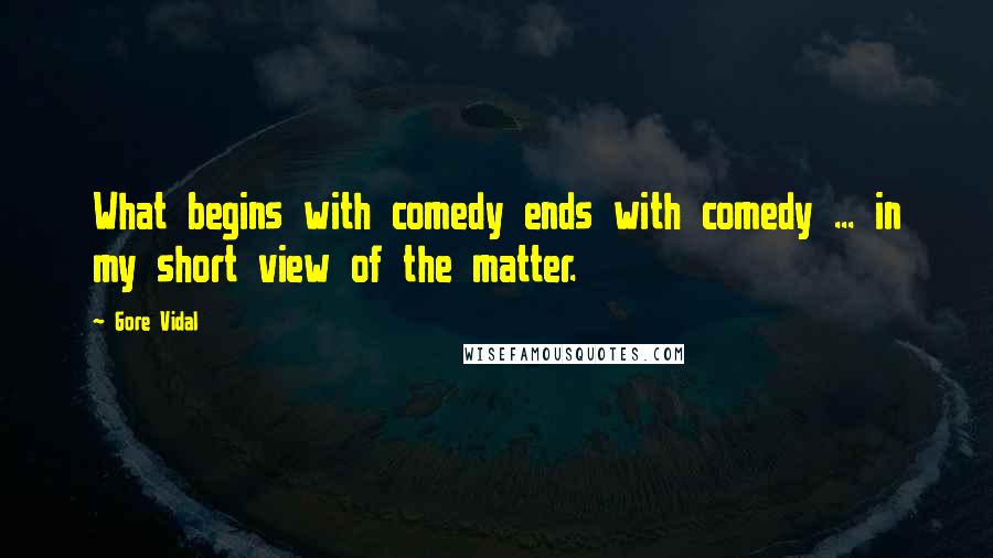 Gore Vidal Quotes: What begins with comedy ends with comedy ... in my short view of the matter.