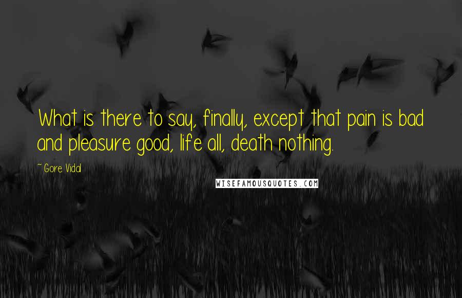 Gore Vidal Quotes: What is there to say, finally, except that pain is bad and pleasure good, life all, death nothing.