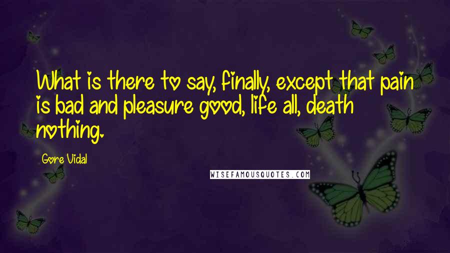 Gore Vidal Quotes: What is there to say, finally, except that pain is bad and pleasure good, life all, death nothing.