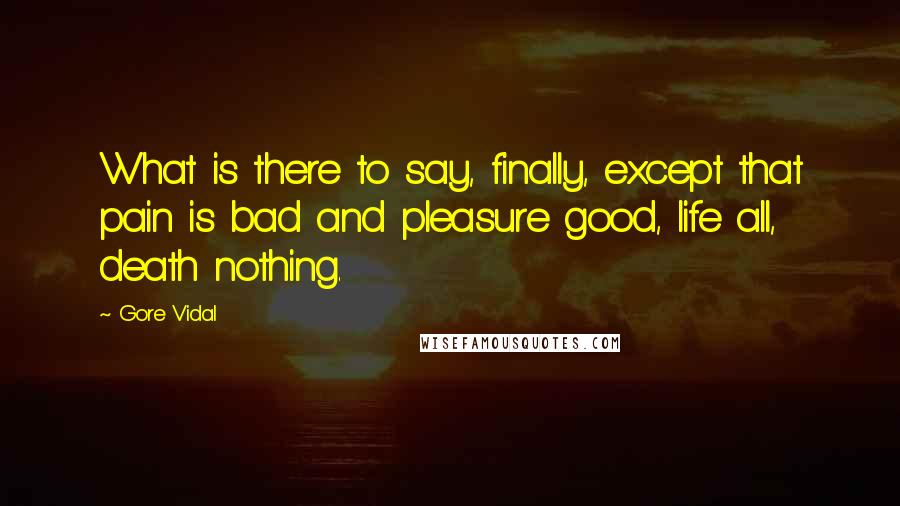 Gore Vidal Quotes: What is there to say, finally, except that pain is bad and pleasure good, life all, death nothing.