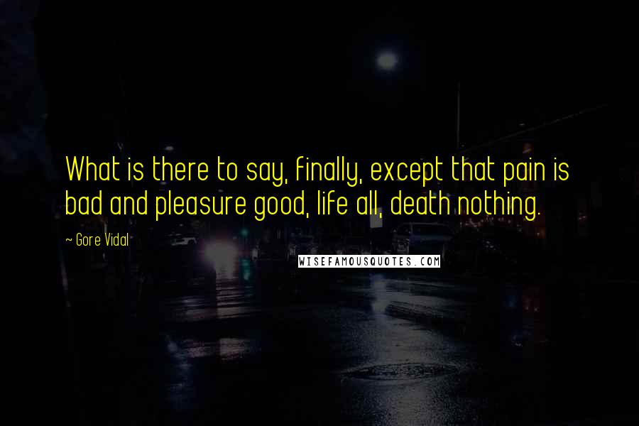 Gore Vidal Quotes: What is there to say, finally, except that pain is bad and pleasure good, life all, death nothing.