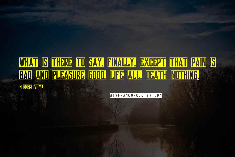 Gore Vidal Quotes: What is there to say, finally, except that pain is bad and pleasure good, life all, death nothing.