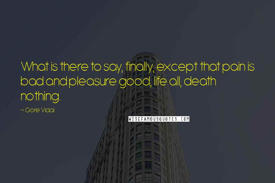 Gore Vidal Quotes: What is there to say, finally, except that pain is bad and pleasure good, life all, death nothing.