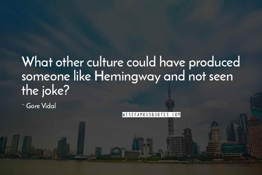 Gore Vidal Quotes: What other culture could have produced someone like Hemingway and not seen the joke?