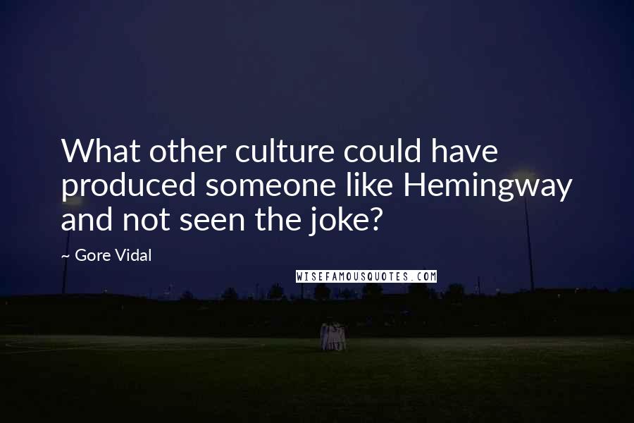 Gore Vidal Quotes: What other culture could have produced someone like Hemingway and not seen the joke?