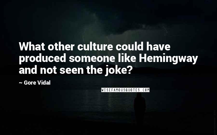 Gore Vidal Quotes: What other culture could have produced someone like Hemingway and not seen the joke?